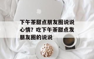 下午茶甜点朋友圈说说心情？吃下午茶甜点发朋友圈的说说
