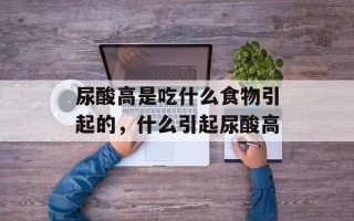 尿酸高是吃什么食物引起的，什么引起尿酸高