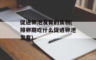 促进卵泡发育的食物(排卵期吃什么促进卵泡发育)