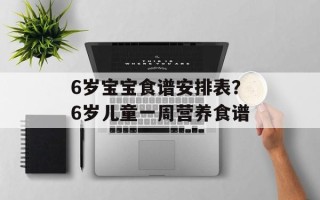 6岁宝宝食谱安排表？6岁儿童一周营养食谱