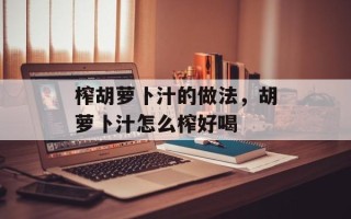 榨胡萝卜汁的做法，胡萝卜汁怎么榨好喝