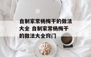 自制家常杨梅干的做法大全 自制家常杨梅干的做法大全窍门