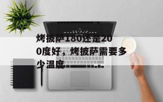 烤披萨180还是200度好，烤披萨需要多少温度