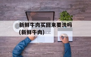 新鲜牛肉买回来要洗吗(新鲜牛肉)