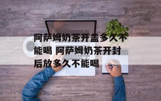阿萨姆奶茶开盖多久不能喝 阿萨姆奶茶开封后放多久不能喝