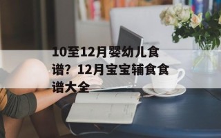 10至12月婴幼儿食谱？12月宝宝辅食食谱大全