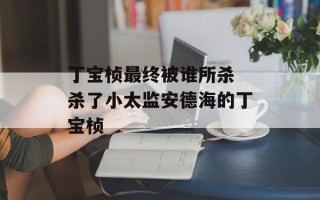 丁宝桢最终被谁所杀 杀了小太监安德海的丁宝桢