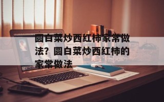 圆白菜炒西红柿家常做法？圆白菜炒西红柿的家常做法