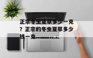 正宗冬虫夏草多少一克？正宗的冬虫夏草多少钱一克