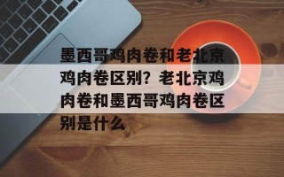 墨西哥鸡肉卷和老北京鸡肉卷区别？老北京鸡肉卷和墨西哥鸡肉卷区别是什么