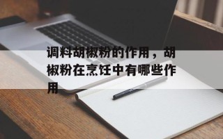 调料胡椒粉的作用，胡椒粉在烹饪中有哪些作用