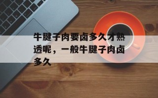 牛腱子肉要卤多久才熟透呢，一般牛腱子肉卤多久