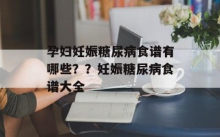 孕妇妊娠糖尿病食谱有哪些？？妊娠糖尿病食谱大全