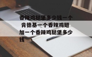 香辣鸡腿堡多少钱一个 肯德基一个香辣鸡翅加一个香辣鸡腿堡多少钱