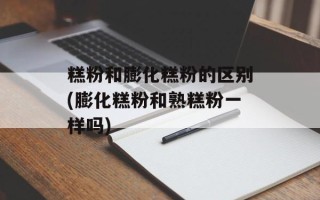 糕粉和膨化糕粉的区别(膨化糕粉和熟糕粉一样吗)