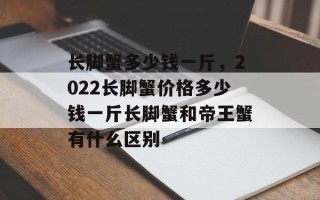 长脚蟹多少钱一斤，2022长脚蟹价格多少钱一斤长脚蟹和帝王蟹有什么区别