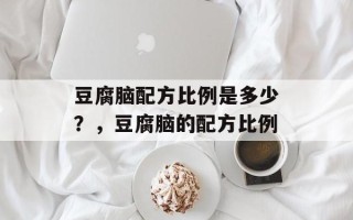 豆腐脑配方比例是多少？，豆腐脑的配方比例