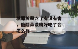 糖醋腌蒜吃了有没有害，糖醋蒜没腌好吃了会怎么样