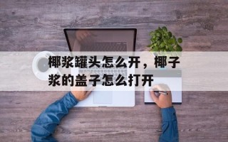 椰浆罐头怎么开，椰子浆的盖子怎么打开