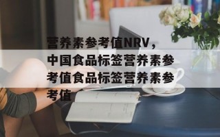 营养素参考值NRV，中国食品标签营养素参考值食品标签营养素参考值