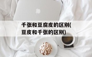 千张和豆腐皮的区别(豆皮和千张的区别)