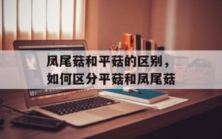 凤尾菇和平菇的区别，如何区分平菇和凤尾菇