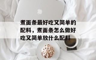 煮面条最好吃又简单的配料，煮面条怎么做好吃又简单放什么配料