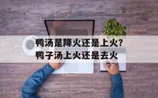 鸭汤是降火还是上火？鸭子汤上火还是去火