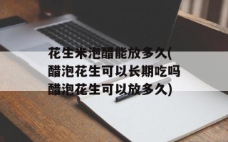 花生米泡醋能放多久(醋泡花生可以长期吃吗醋泡花生可以放多久)
