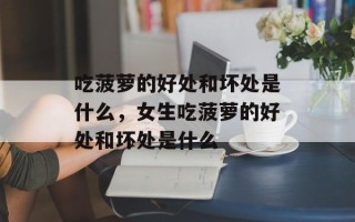吃菠萝的好处和坏处是什么，女生吃菠萝的好处和坏处是什么