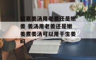 驱寒姜汤用老姜还是嫩姜 姜汤用老姜还是嫩姜煮姜汤可以用干生姜吗