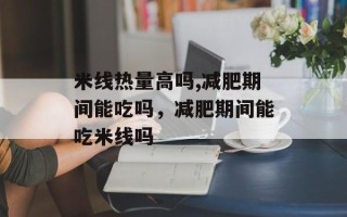 米线热量高吗,减肥期间能吃吗，减肥期间能吃米线吗