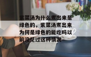 紫菜汤为什么煮出来是绿色的，紫菜汤煮出来为何是绿色的能吃吗以前没见过这种情况