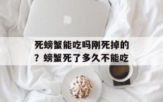 死螃蟹能吃吗刚死掉的？螃蟹死了多久不能吃