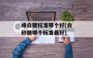绵白糖标准哪个好(白砂糖哪个标准最好)