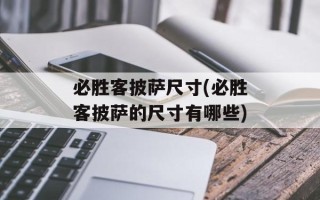 必胜客披萨尺寸(必胜客披萨的尺寸有哪些)