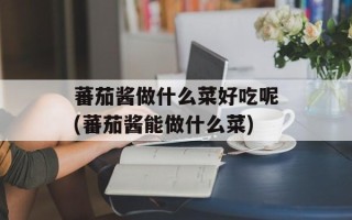 蕃茄酱做什么菜好吃呢(蕃茄酱能做什么菜)