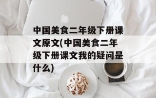 中国美食二年级下册课文原文(中国美食二年级下册课文我的疑问是什么)