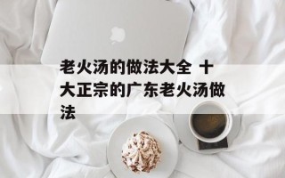 老火汤的做法大全 十大正宗的广东老火汤做法