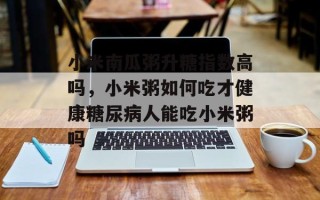 小米南瓜粥升糖指数高吗，小米粥如何吃才健康糖尿病人能吃小米粥吗