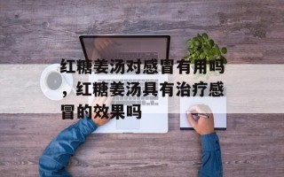 红糖姜汤对感冒有用吗，红糖姜汤具有治疗感冒的效果吗