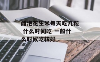 醋泡花生米每天吃几粒 什么时间吃 一般什么时候吃较好