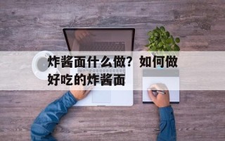 炸酱面什么做？如何做好吃的炸酱面
