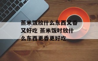 蒸米饭放什么东西又香又好吃 蒸米饭时放什么东西更香更好吃