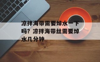 凉拌海带需要焯水一下吗？凉拌海带丝需要焯水几分钟