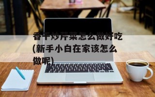 香干炒芹菜怎么做好吃(新手小白在家该怎么做呢)