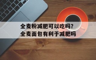 全麦粉减肥可以吃吗？全麦面包有利于减肥吗