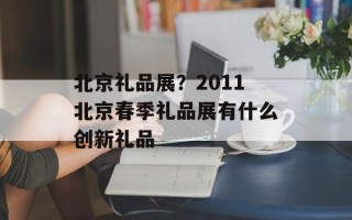 北京礼品展？2011北京春季礼品展有什么创新礼品