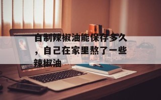 自制辣椒油能保存多久，自己在家里熬了一些辣椒油