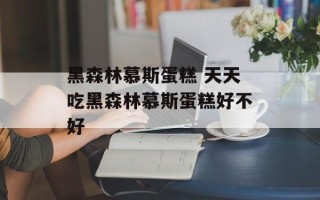 黑森林慕斯蛋糕 天天吃黑森林慕斯蛋糕好不好
